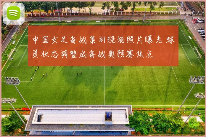 中国女足备战集训现场照片曝光 球员状态调整成备战奥预赛焦点