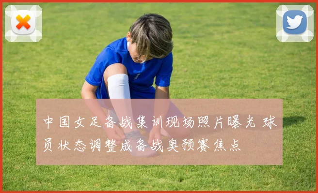 中国女足备战集训现场照片曝光 球员状态调整成备战奥预赛焦点